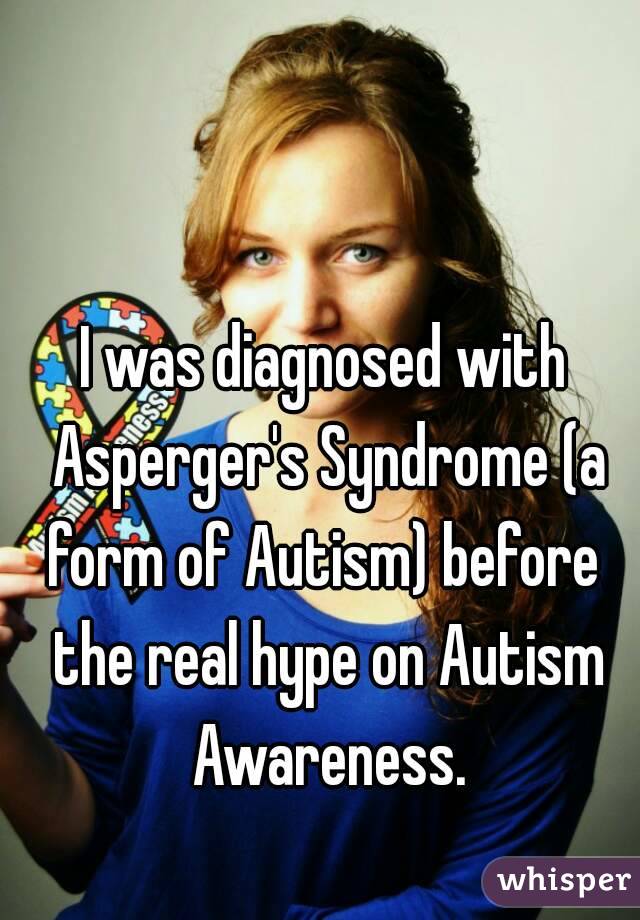 I was diagnosed with Asperger's Syndrome (a form of Autism) before  the real hype on Autism Awareness.