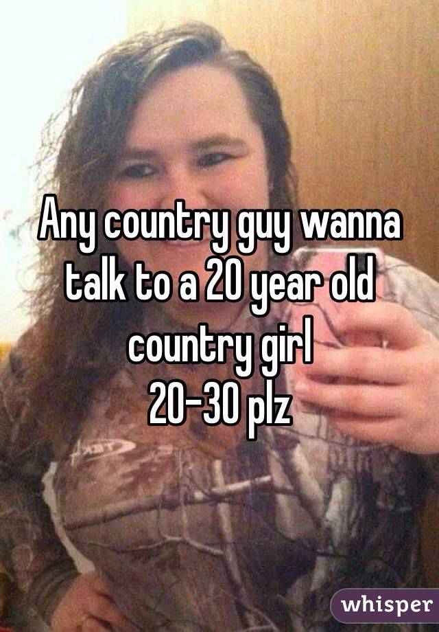 Any country guy wanna talk to a 20 year old country girl 
20-30 plz 