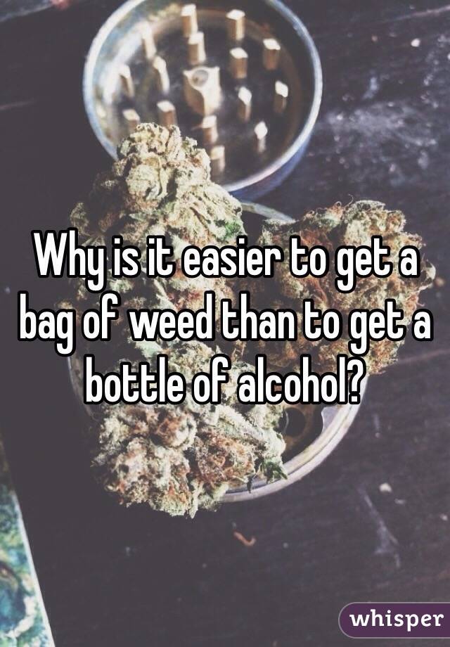Why is it easier to get a bag of weed than to get a bottle of alcohol? 
