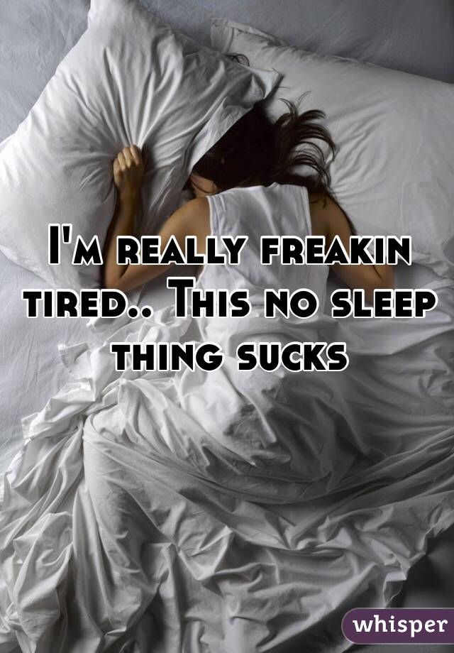 I'm really freakin tired.. This no sleep thing sucks 