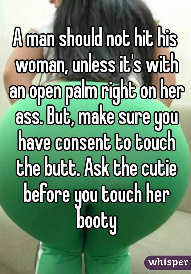 A man should not hit his woman, unless it's with an open palm right on her ass. But, make sure you have consent to touch the butt. Ask the cutie before you touch her booty