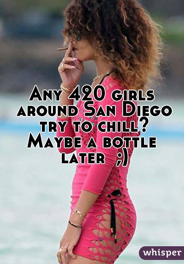 Any 420 girls around San Diego try to chill?
Maybe a bottle later  ;)