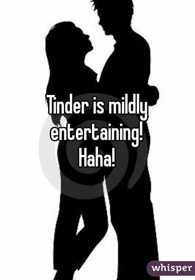 Tinder is mildly entertaining! 
Haha!