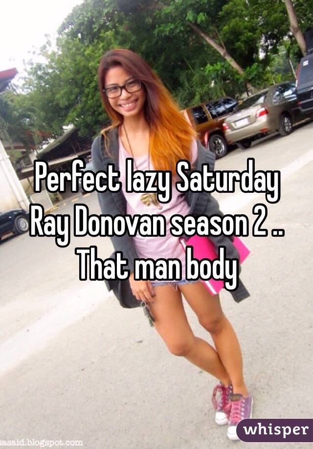 Perfect lazy Saturday 
Ray Donovan season 2 .. That man body 