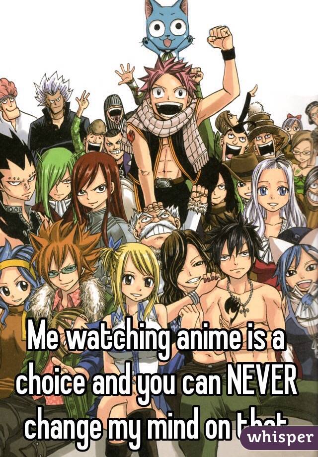 Me watching anime is a choice and you can NEVER change my mind on that 