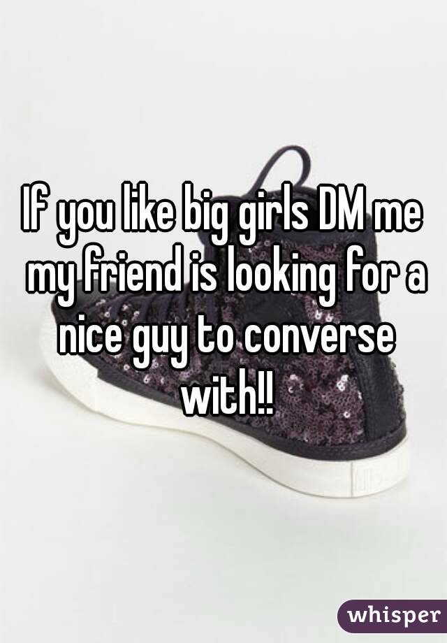 If you like big girls DM me my friend is looking for a nice guy to converse with!!