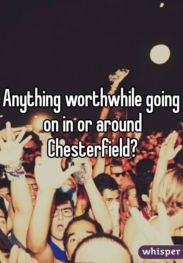 Anything worthwhile going on in or around Chesterfield?