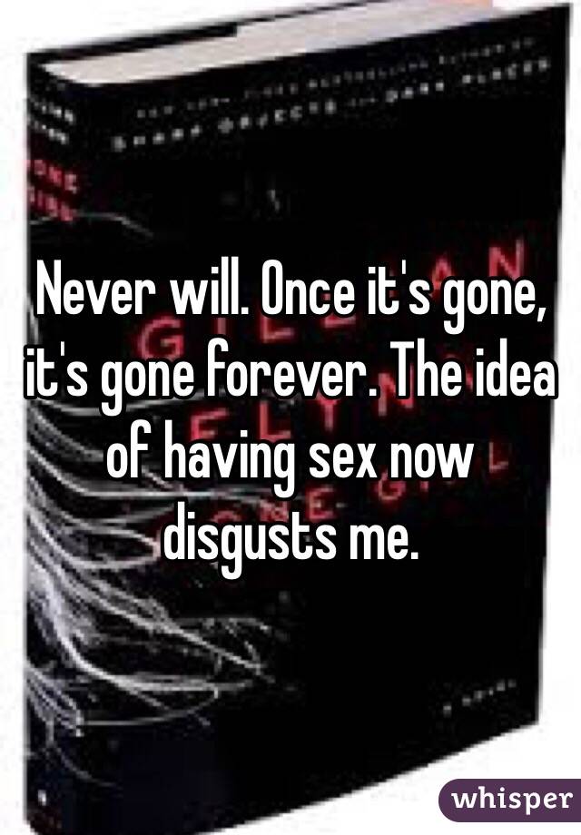 Never will. Once it's gone, it's gone forever. The idea of having sex now disgusts me. 