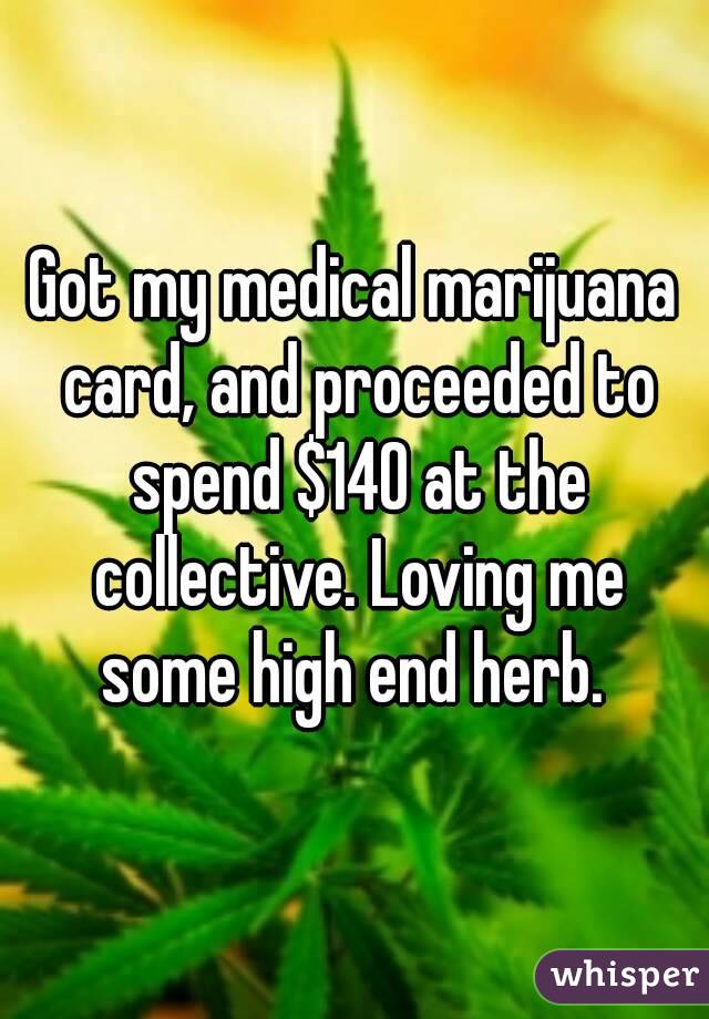 Got my medical marijuana card, and proceeded to spend $140 at the collective. Loving me some high end herb. 