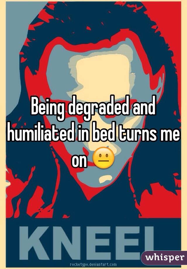 Being degraded and humiliated in bed turns me on 😐