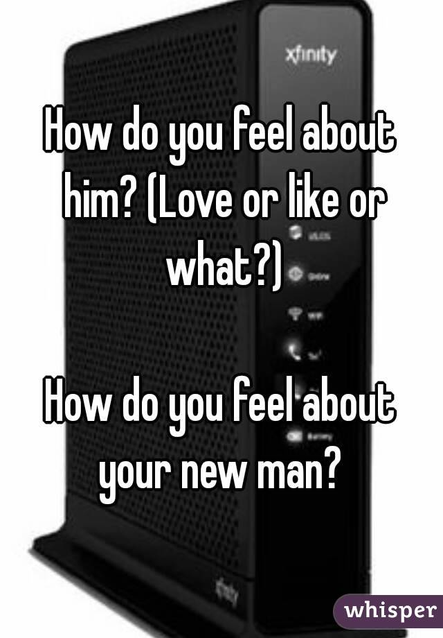 How do you feel about him? (Love or like or what?)

How do you feel about your new man? 