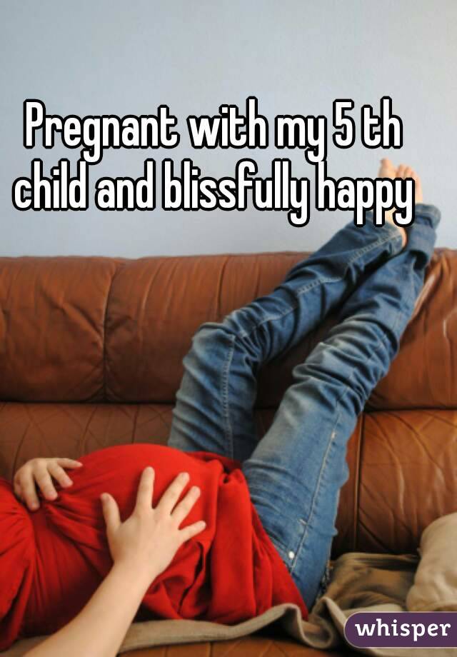 Pregnant with my 5 th child and blissfully happy 