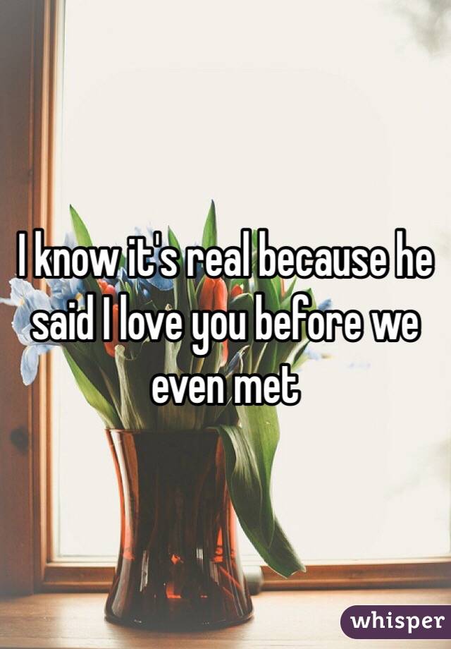 I know it's real because he said I love you before we even met