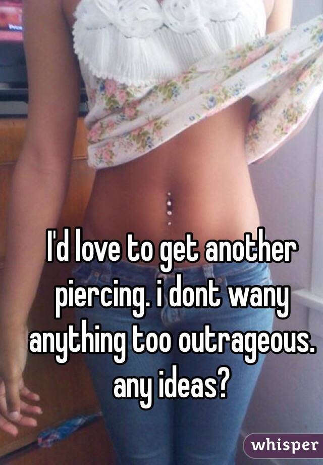 I'd love to get another piercing. i dont wany anything too outrageous. any ideas?