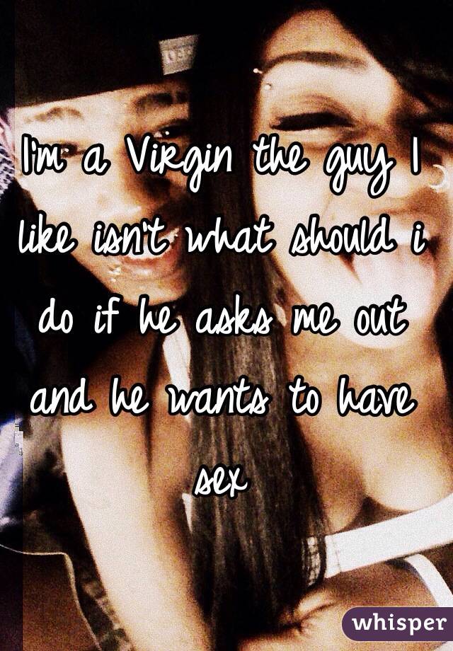 I'm a Virgin the guy I like isn't what should i do if he asks me out and he wants to have sex 