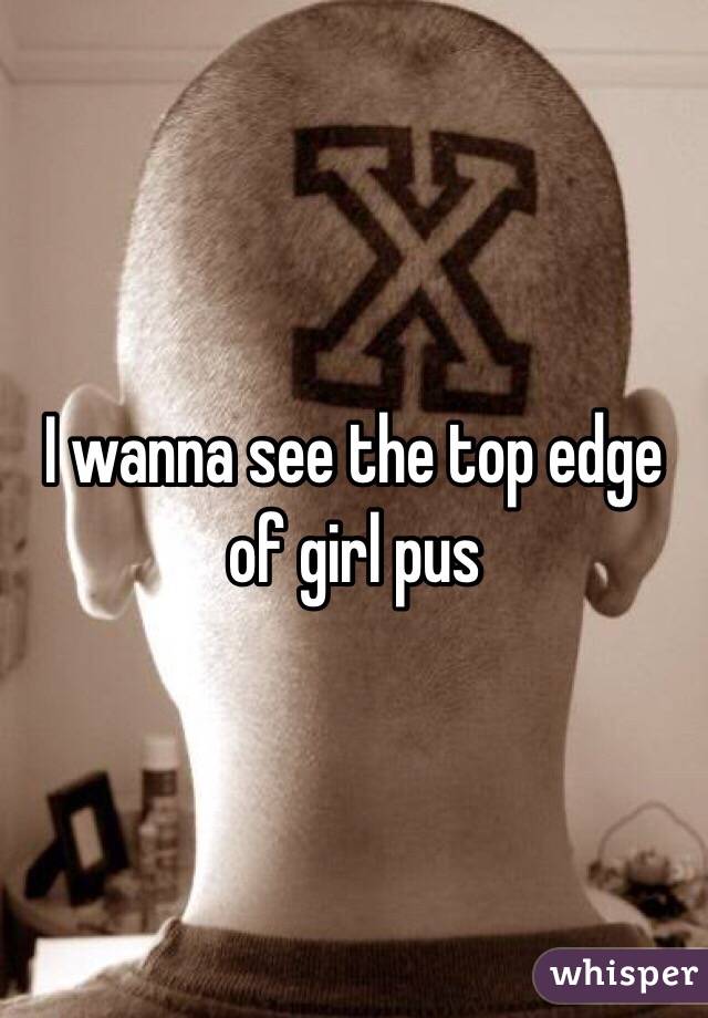 I wanna see the top edge of girl pus 