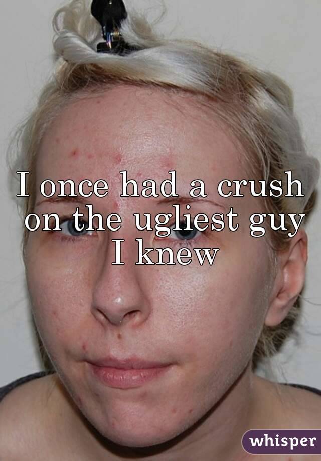 I once had a crush on the ugliest guy I knew