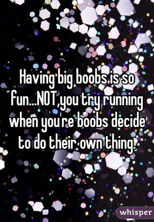 Having big boobs is so fun...NOT,you try running when you're boobs decide to do their own thing.
