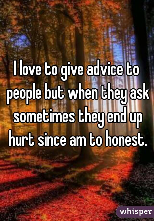 I love to give advice to people but when they ask sometimes they end up hurt since am to honest.