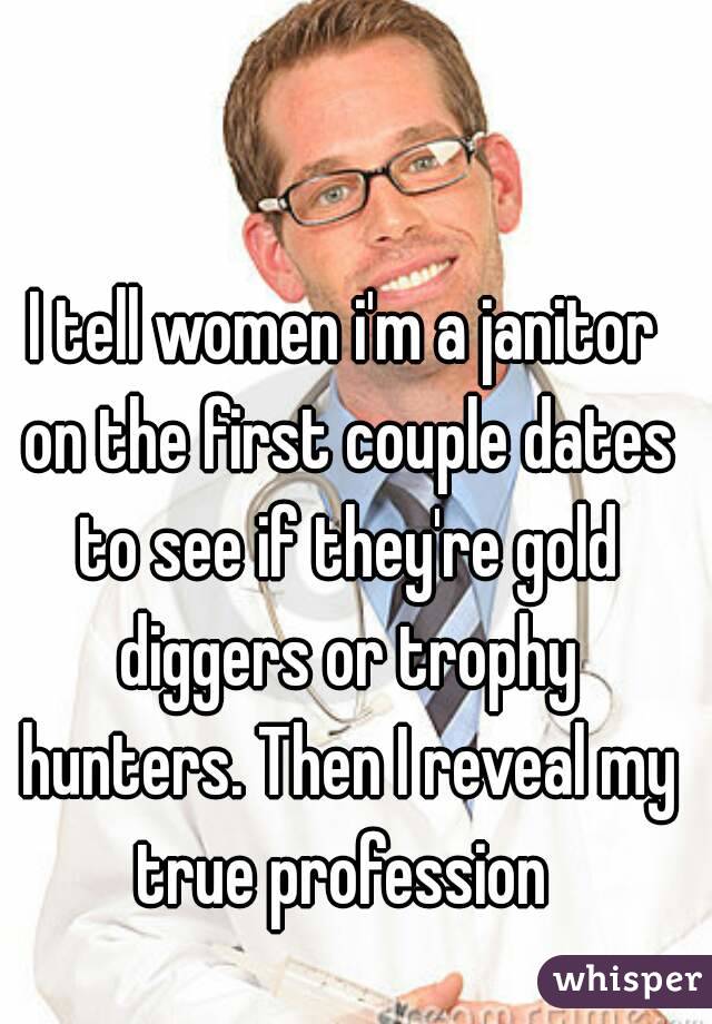 I tell women i'm a janitor on the first couple dates to see if they're gold diggers or trophy hunters. Then I reveal my true profession 