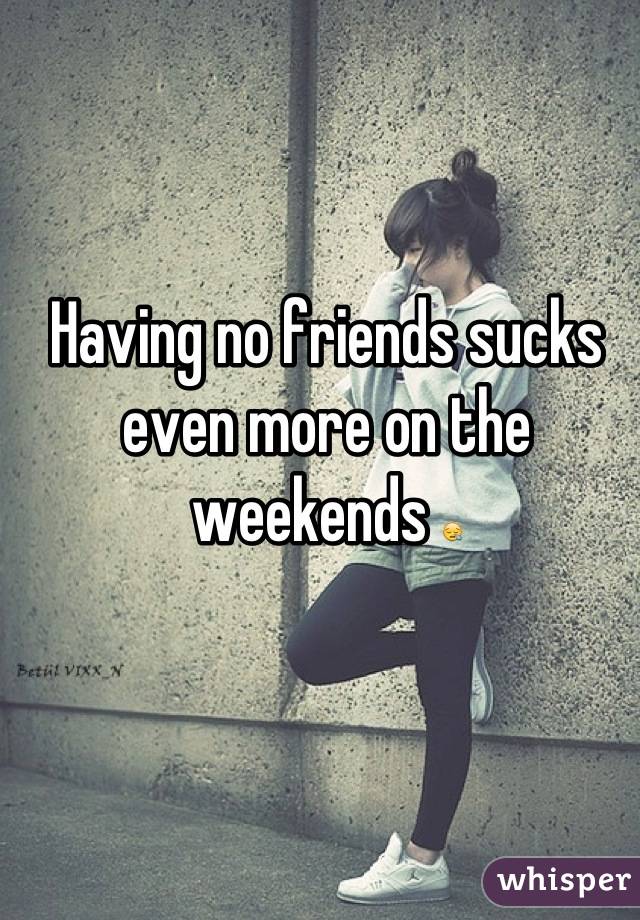 Having no friends sucks even more on the weekends 😪