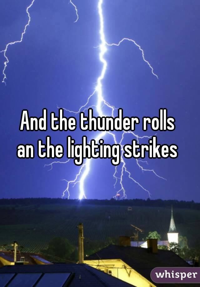 And the thunder rolls 
an the lighting strikes 