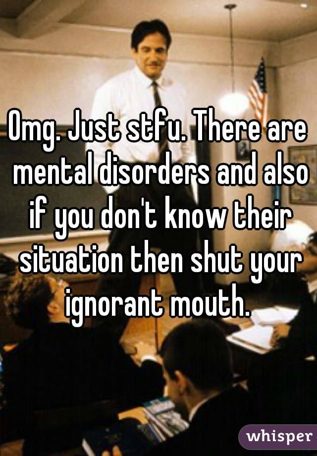 Omg. Just stfu. There are mental disorders and also if you don't know their situation then shut your ignorant mouth. 
