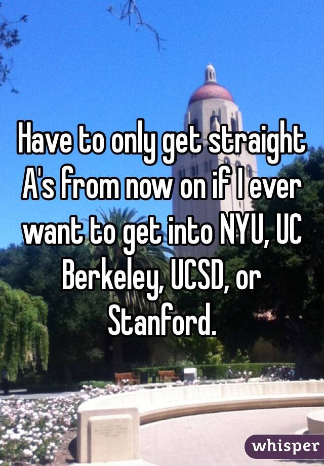 Have to only get straight A's from now on if I ever want to get into NYU, UC Berkeley, UCSD, or Stanford.
