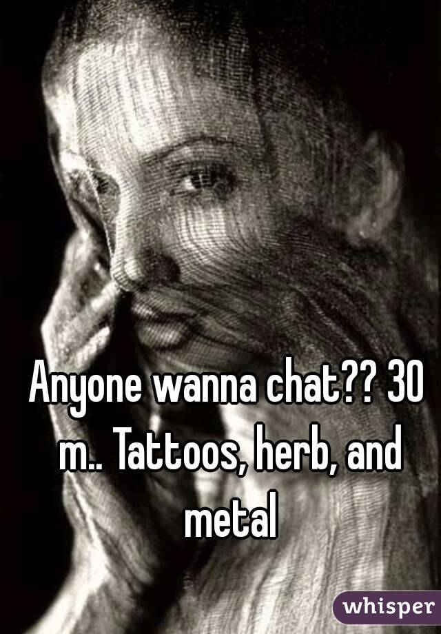 Anyone wanna chat?? 30 m.. Tattoos, herb, and metal