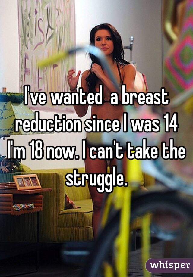 I've wanted  a breast reduction since I was 14 I'm 18 now. I can't take the struggle.
