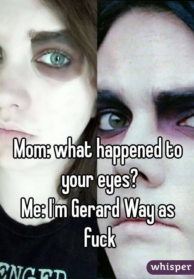 Mom: what happened to your eyes?
Me: I'm Gerard Way as fuck