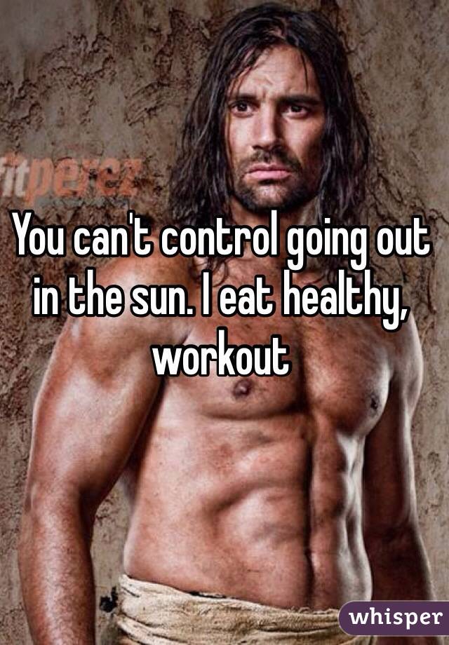 You can't control going out in the sun. I eat healthy, workout 