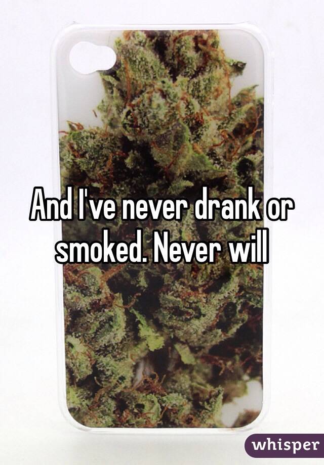 And I've never drank or smoked. Never will
