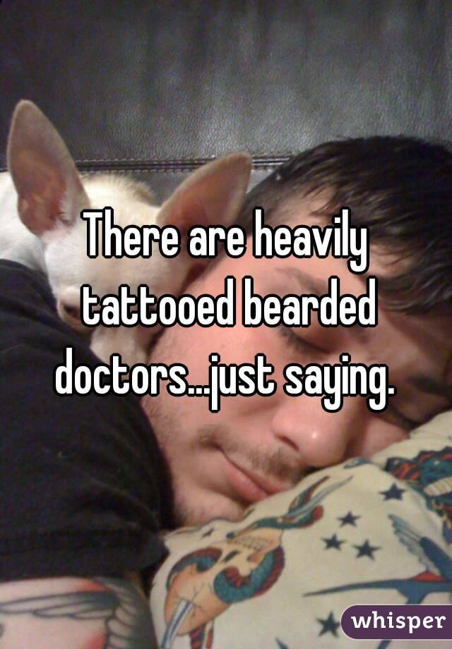There are heavily tattooed bearded doctors...just saying. 