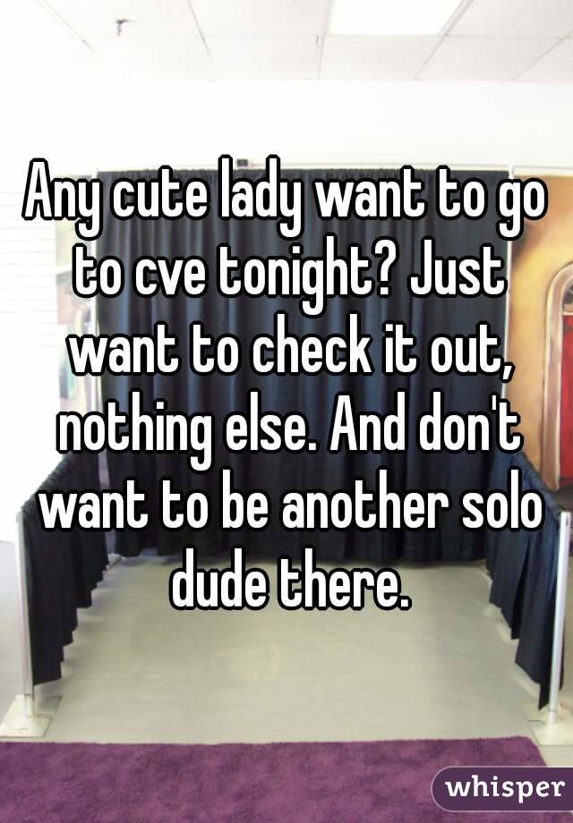 Any cute lady want to go to cve tonight? Just want to check it out, nothing else. And don't want to be another solo dude there.