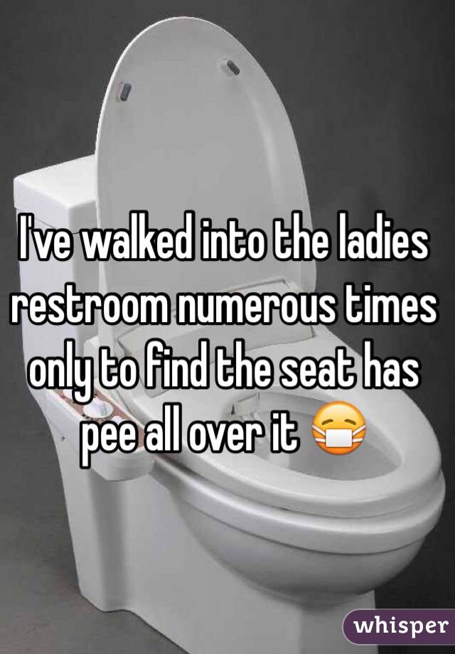 I've walked into the ladies restroom numerous times only to find the seat has pee all over it 😷