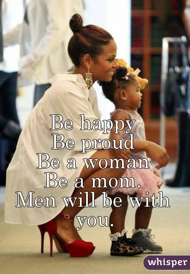 Be happy
Be proud
Be a woman
Be a mom.
Men will be with you.