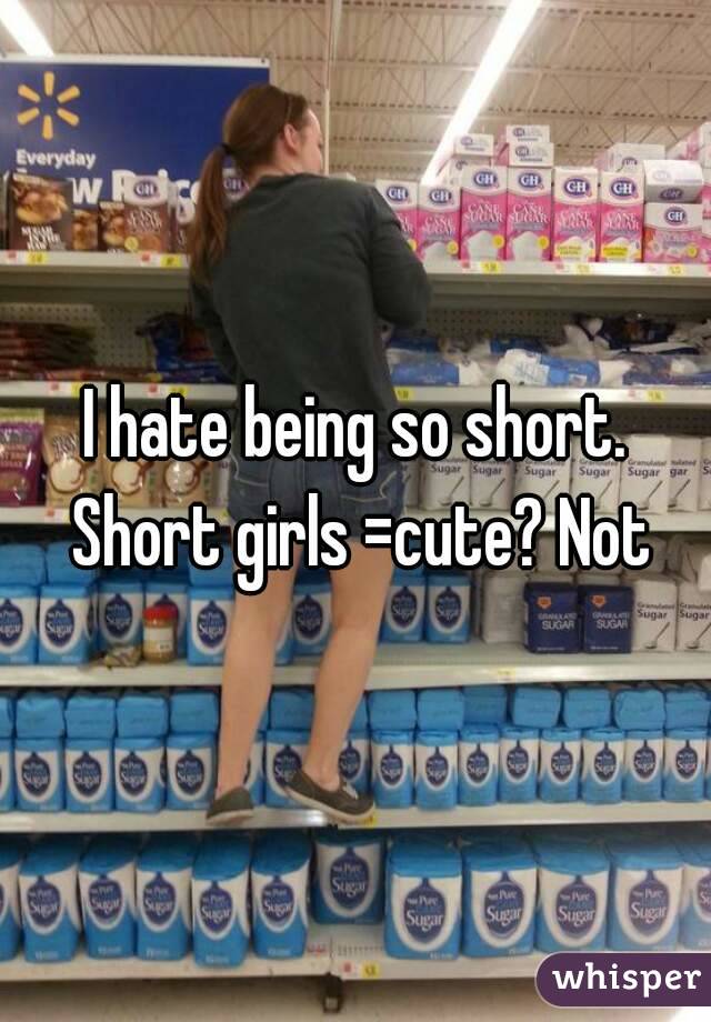 I hate being so short. Short girls =cute? Not
