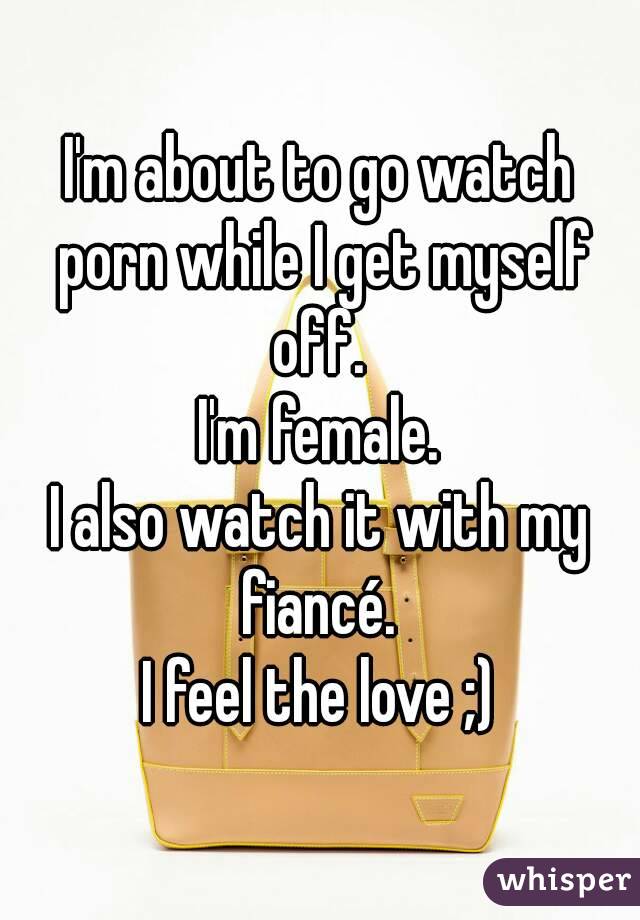 I'm about to go watch porn while I get myself off. 
I'm female.
I also watch it with my fiancé. 
I feel the love ;)