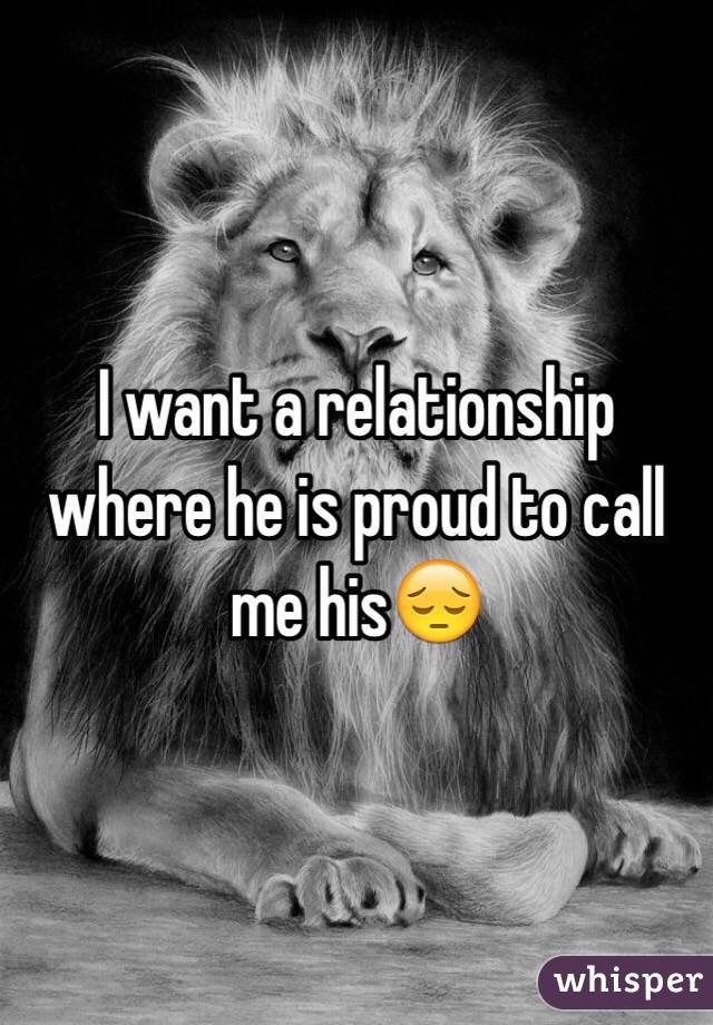 I want a relationship where he is proud to call me his😔