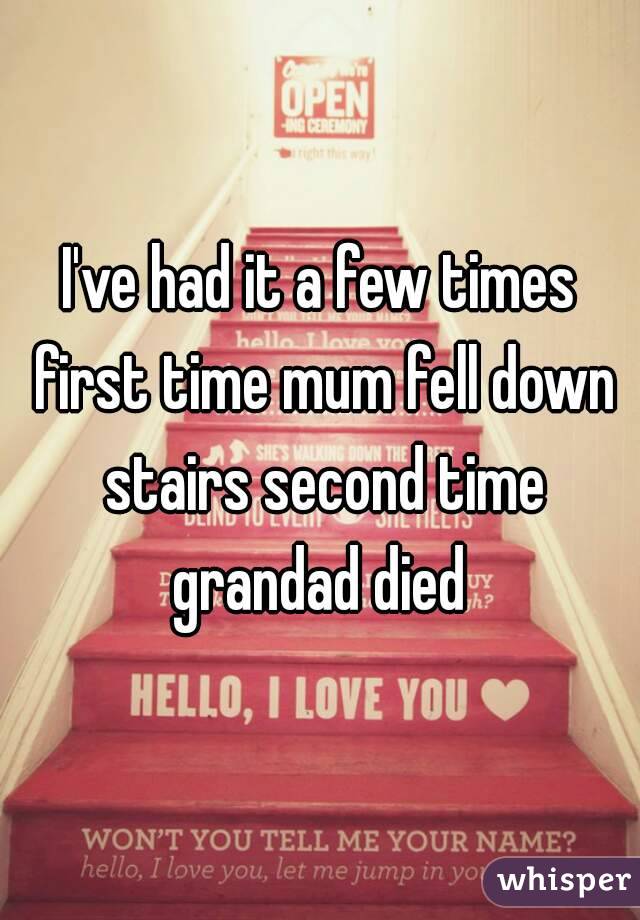 I've had it a few times first time mum fell down stairs second time grandad died 