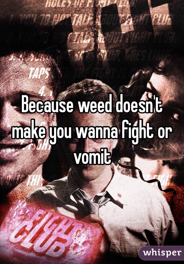 Because weed doesn't make you wanna fight or vomit 