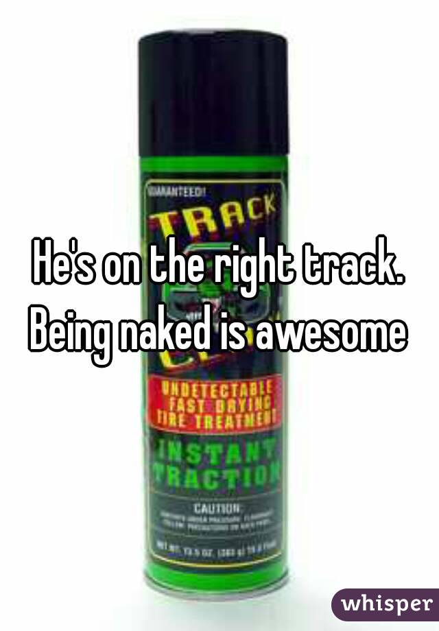 He's on the right track. Being naked is awesome 