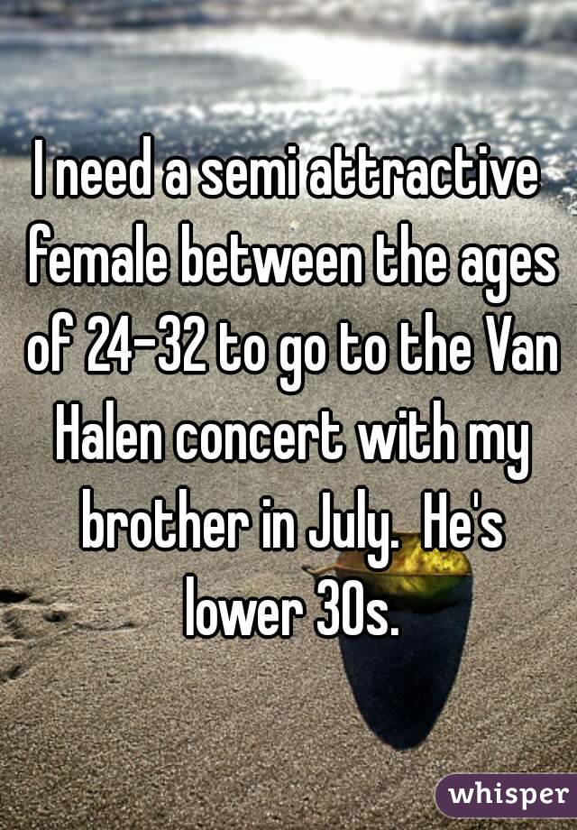 I need a semi attractive female between the ages of 24-32 to go to the Van Halen concert with my brother in July.  He's lower 30s.