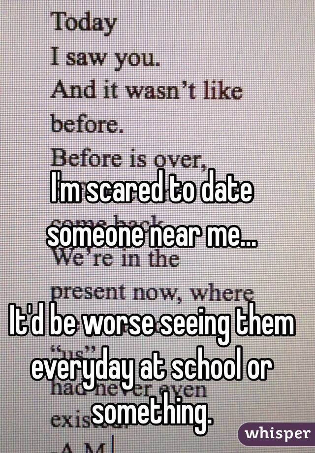 I'm scared to date someone near me... 

It'd be worse seeing them everyday at school or something.