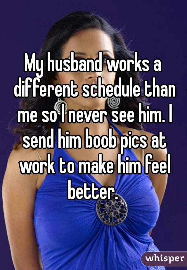 My husband works a different schedule than me so I never see him. I send him boob pics at work to make him feel better. 