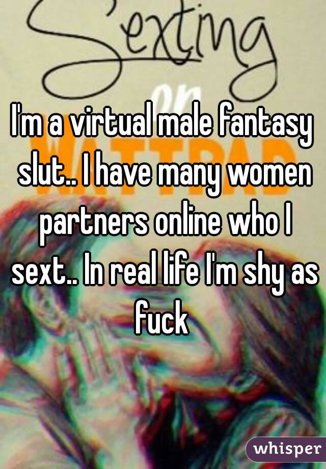 I'm a virtual male fantasy slut.. I have many women partners online who I sext.. In real life I'm shy as fuck 