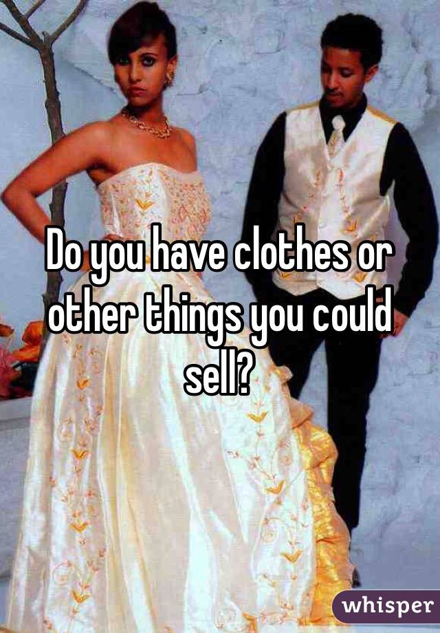 Do you have clothes or other things you could sell?