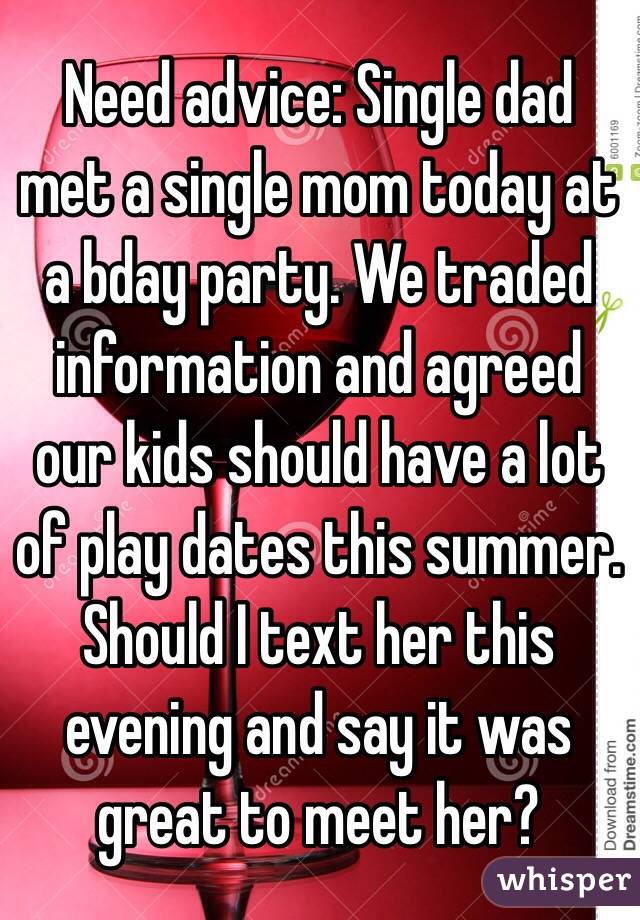 Need advice: Single dad met a single mom today at a bday party. We traded information and agreed our kids should have a lot of play dates this summer. Should I text her this evening and say it was great to meet her?