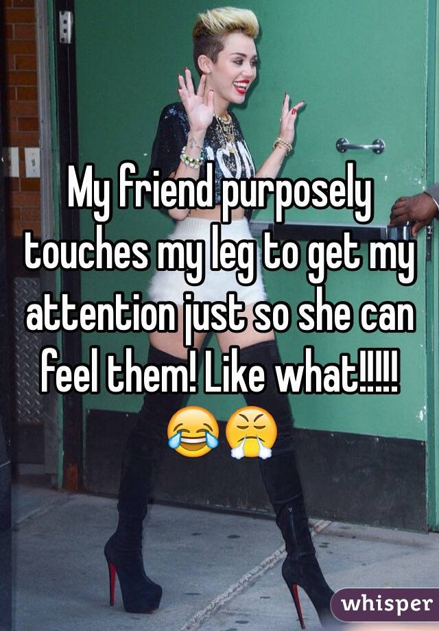 My friend purposely touches my leg to get my attention just so she can feel them! Like what!!!!! 😂😤